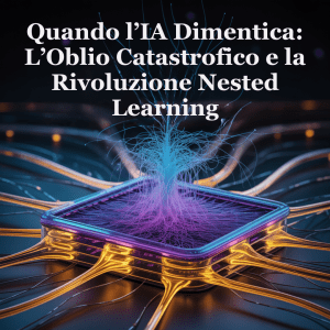 Quando l’IA Dimentica: L’Oblio Catastrofico e la Rivoluzione Nested Learning