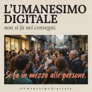 L’Umanesimo Digitale non si fa nei convegni. Si fa in mezzo alle persone.